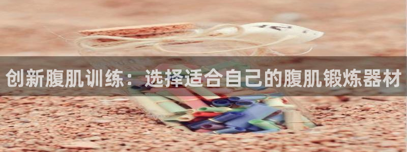 NG大舞台官网下载是干嘛的公司:创新腹肌训练:选择适合自己的